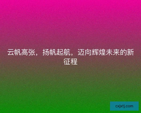 云帆高张，扬帆起航，迈向辉煌未来的新征程