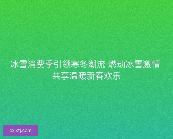 冰雪消费季引领寒冬潮流 燃动冰雪激情 共享温暖新春欢乐