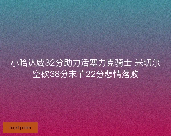 小哈达威32分助力活塞力克骑士 米切尔空砍38分末节22分悲情落败