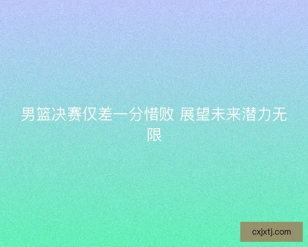 男篮决赛仅差一分惜败 展望未来潜力无限 男篮决赛仅差一分惜败 展望未来潜力无限