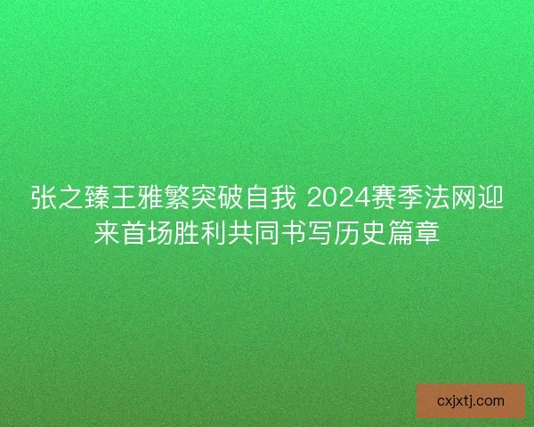 张之臻王雅繁突破自我 2024赛季法网迎来首场胜利共同书写历史篇章