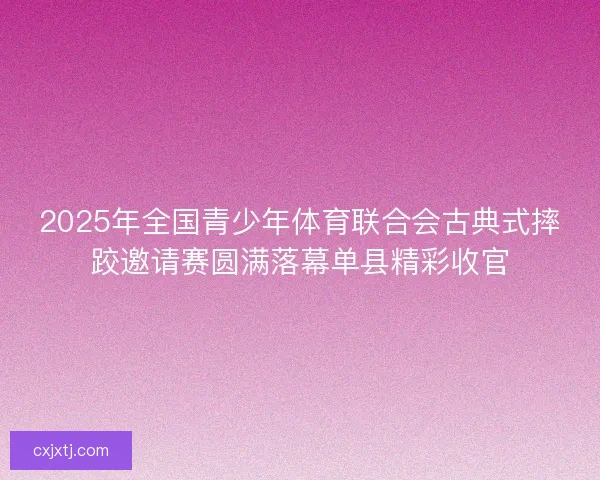 2025年全国青少年体育联合会古典式摔跤邀请赛圆满落幕单县精彩收官