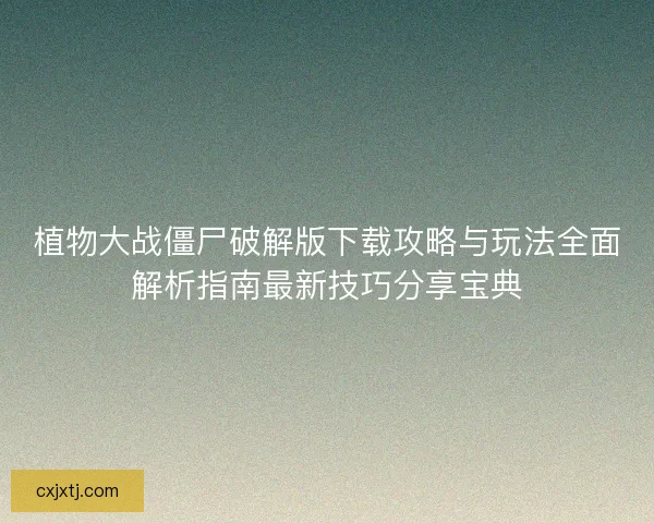 植物大战僵尸破解版下载攻略与玩法全面解析指南最新技巧分享宝典 植物大战僵尸破解版下载攻略与玩法全面解析指南最新技巧分享宝典