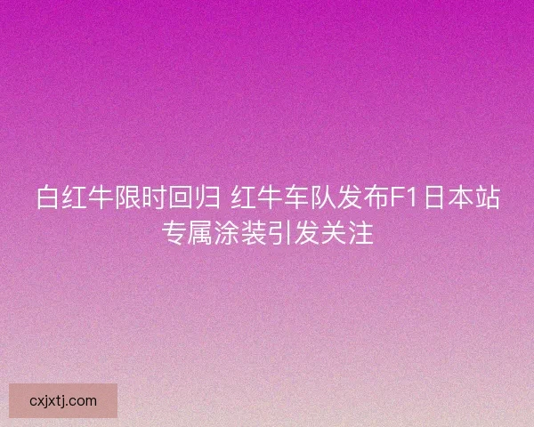 白红牛限时回归 红牛车队发布F1日本站专属涂装引发关注