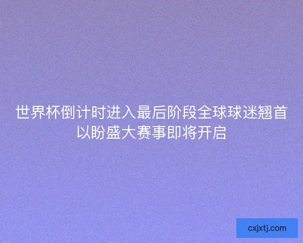 世界杯倒计时进入最后阶段全球球迷翘首以盼盛大赛事即将开启