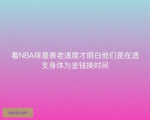 看NBA球星衰老速度才明白他们是在透支身体为金钱换时间