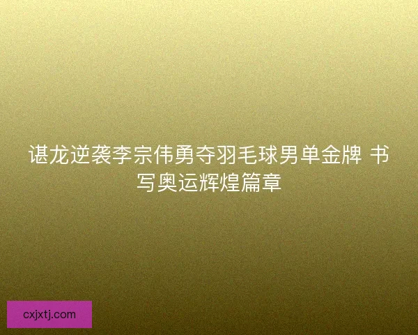 谌龙逆袭李宗伟勇夺羽毛球男单金牌 书写奥运辉煌篇章