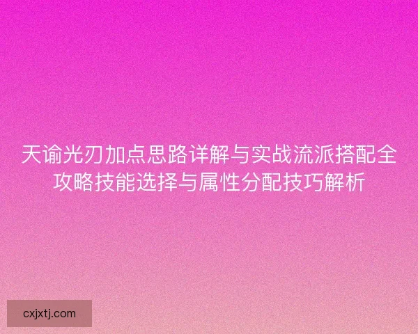 天谕光刃加点思路详解与实战流派搭配全攻略技能选择与属性分配技巧解析