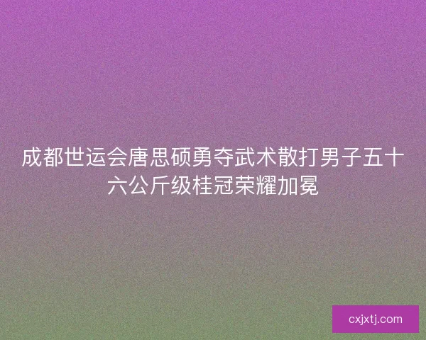 成都世运会唐思硕勇夺武术散打男子五十六公斤级桂冠荣耀加冕