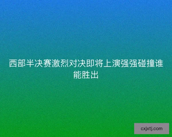 西部半决赛激烈对决即将上演强强碰撞谁能胜出