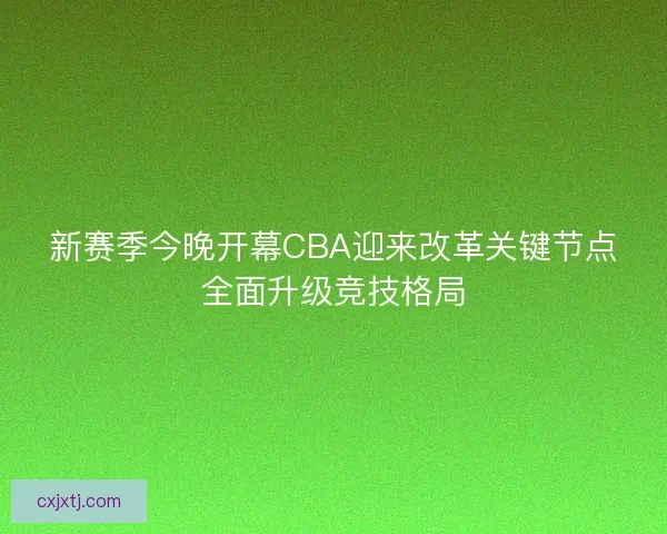 新赛季今晚开幕CBA迎来改革关键节点全面升级竞技格局