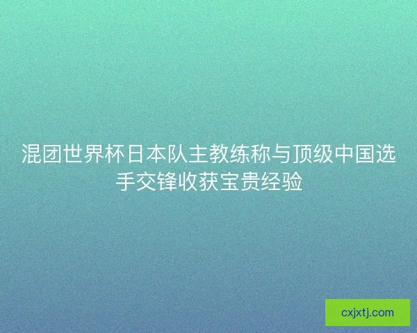 混团世界杯日本队主教练称与顶级中国选手交锋收获宝贵经验