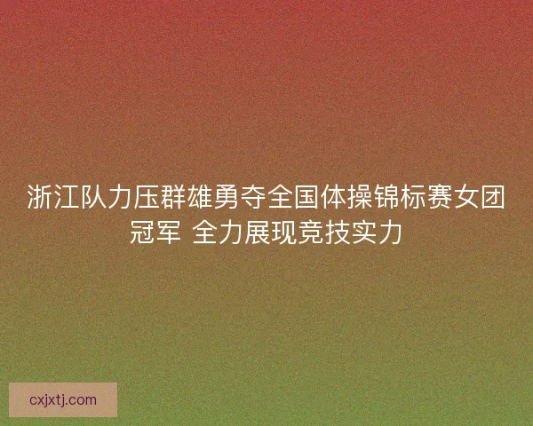 浙江队力压群雄勇夺全国体操锦标赛女团冠军 全力展现竞技实力